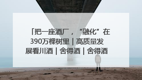 把一座酒厂，“融化”在390万棵树里｜高质量发展看川酒｜舍得酒｜舍得酒业｜舍得老酒｜沱牌酒