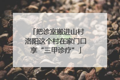 把诊室搬进山村 洛阳这个村在家门口享“三甲诊疗”