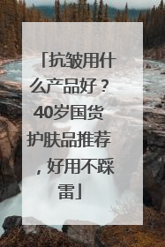 抗皱用什么产品好？40岁国货护肤品推荐，好用不踩雷
