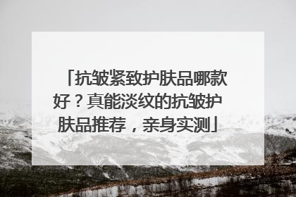 抗皱紧致护肤品哪款好？真能淡纹的抗皱护肤品推荐，亲身实测