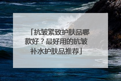 抗皱紧致护肤品哪款好？最好用的抗皱补水护肤品推荐