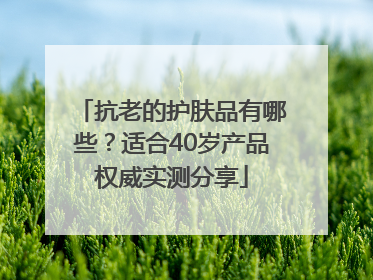 抗老的护肤品有哪些？适合40岁产品权威实测分享