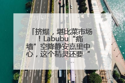 挤爆，堪比菜市场！Labubu“痛墙”空降静安嘉里中心，这个精灵还要“突袭”便利店？