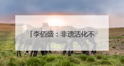 李佰盛：非遗活化不是展览，而是生活