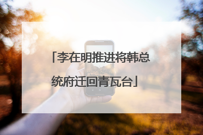 李在明推进将韩总统府迁回青瓦台