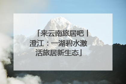 来云南旅居吧丨澄江：一湖碧水激活旅居新生态