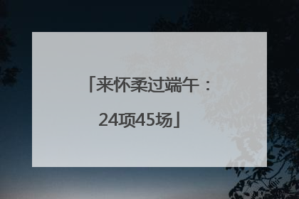 来怀柔过端午：24项45场