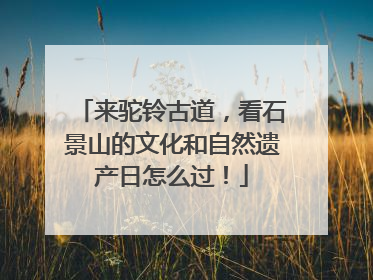 来驼铃古道，看石景山的文化和自然遗产日怎么过！