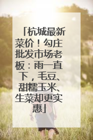 杭城最新菜价！勾庄批发市场老板：雨一直下，毛豆、甜糯玉米、生菜却更实惠