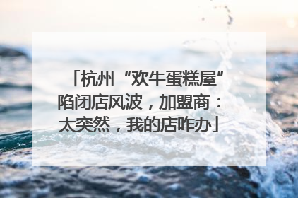 杭州“欢牛蛋糕屋”陷闭店风波，加盟商：太突然，我的店咋办