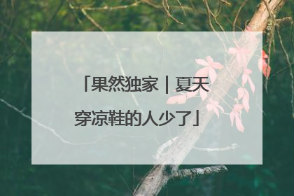 果然独家｜夏天穿凉鞋的人少了