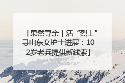 果然寻亲｜活“烈士”寻山东女护士进展：102岁老兵提供新线索