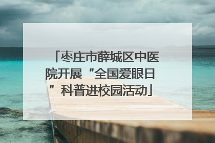 枣庄市薛城区中医院开展“全国爱眼日”科普进校园活动