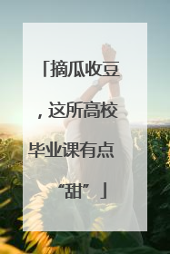 摘瓜收豆，这所高校毕业课有点“甜”