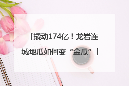 撬动174亿！龙岩连城地瓜如何变“金瓜”