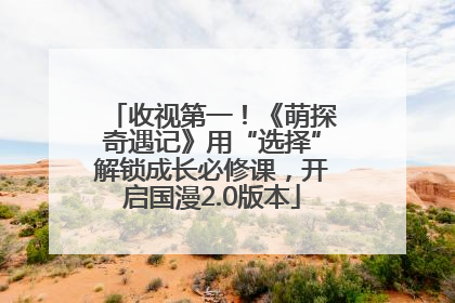 收视第一！《萌探奇遇记》用“选择”解锁成长必修课，开启国漫2.0版本