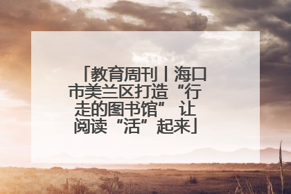 教育周刊丨海口市美兰区打造“行走的图书馆” 让阅读“活”起来