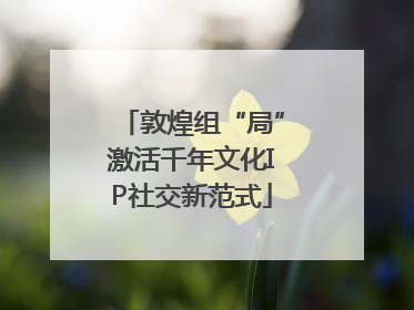 敦煌组“局”激活千年文化IP社交新范式