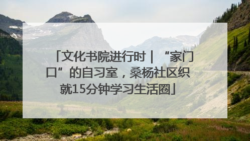 文化书院进行时｜“家门口”的自习室，桑杨社区织就15分钟学习生活圈