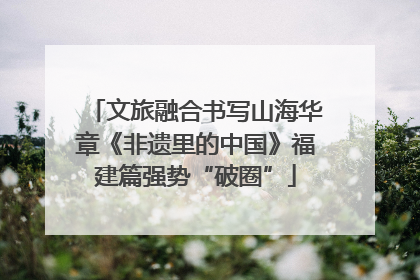 文旅融合书写山海华章《非遗里的中国》福建篇强势“破圈”