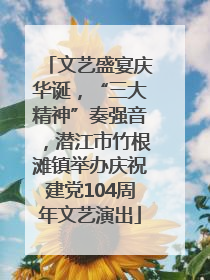 文艺盛宴庆华诞，“三大精神”奏强音，潜江市竹根滩镇举办庆祝建党104周年文艺演出