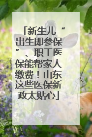 新生儿“出生即参保”、职工医保能帮家人缴费！山东这些医保新政太贴心