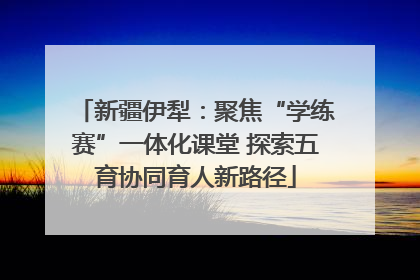 新疆伊犁：聚焦“学练赛”一体化课堂 探索五育协同育人新路径