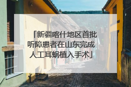 新疆喀什地区首批听障患者在山东完成人工耳蜗植入手术