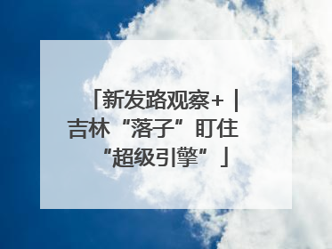 新发路观察+｜吉林“落子”盯住“超级引擎”
