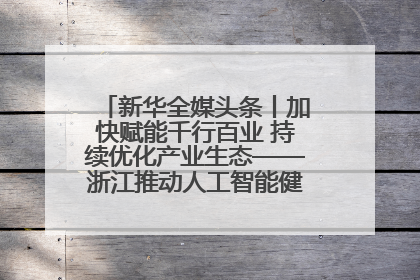 新华全媒头条丨加快赋能千行百业 持续优化产业生态——浙江推动人工智能健康有序发展观察