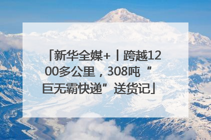 新华全媒+丨跨越1200多公里，308吨“巨无霸快递”送货记