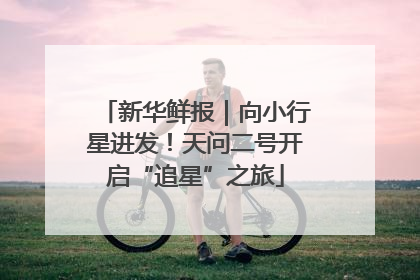 新华鲜报｜向小行星进发！天问二号开启“追星”之旅