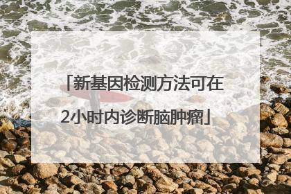 新基因检测方法可在2小时内诊断脑肿瘤