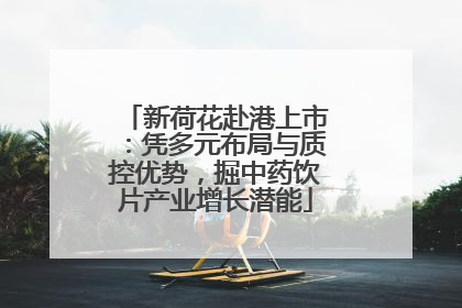 新荷花赴港上市：凭多元布局与质控优势，掘中药饮片产业增长潜能