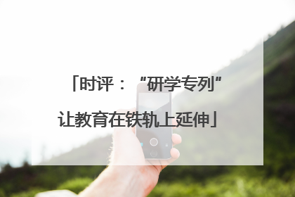 时评：“研学专列”让教育在铁轨上延伸