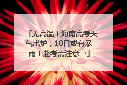 无高温！海南高考天气出炉，10日或有暴雨！赴考需注意→