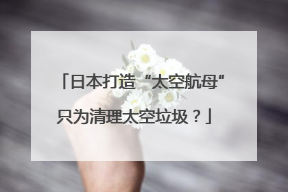 日本打造“太空航母”只为清理太空垃圾？