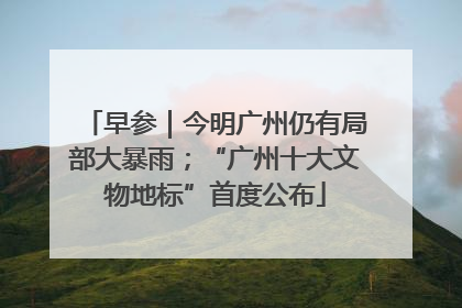 早参｜今明广州仍有局部大暴雨；“广州十大文物地标”首度公布