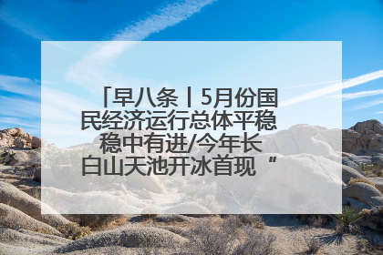 早八条丨5月份国民经济运行总体平稳 稳中有进/今年长白山天池开冰首现“文武双全”奇观
