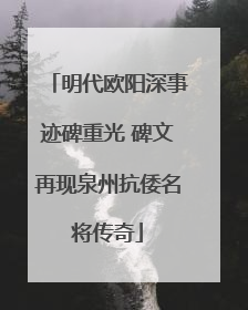 明代欧阳深事迹碑重光 碑文再现泉州抗倭名将传奇