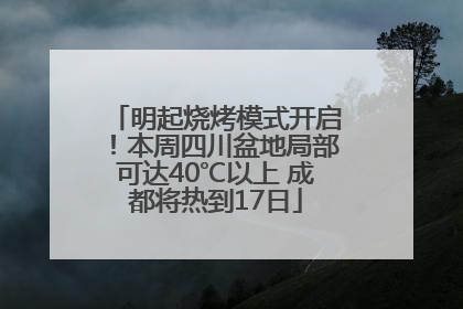 明起烧烤模式开启！本周四川盆地局部可达40℃以上 成都将热到17日