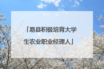 易县积极培育大学生农业职业经理人
