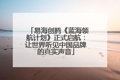 易海创腾《蓝海领航计划》正式启航：让世界听见中国品牌的真实声音