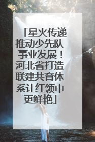 星火传递推动少先队事业发展！河北省打造联建共育体系让红领巾更鲜艳