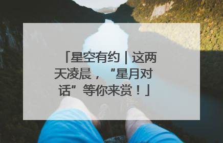 星空有约｜这两天凌晨，“星月对话”等你来赏！