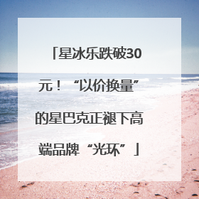 星冰乐跌破30元！“以价换量”的星巴克正褪下高端品牌“光环”