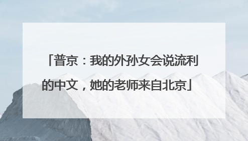 普京：我的外孙女会说流利的中文，她的老师来自北京