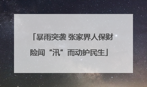 暴雨突袭 张家界人保财险闻“汛”而动护民生
