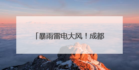 暴雨雷电大风！成都发布暴雨橙色预警信号，这些地区雨量大！
