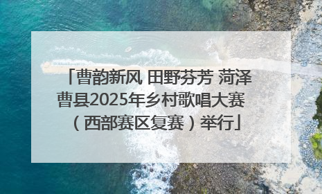 曹韵新风 田野芬芳 菏泽曹县2025年乡村歌唱大赛（西部赛区复赛）举行